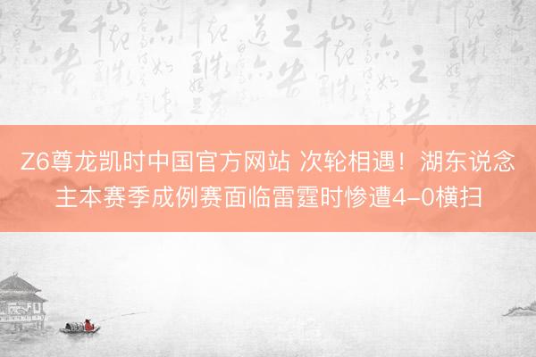 Z6尊龙凯时中国官方网站 次轮相遇！湖东说念主本赛季成例赛面临雷霆时惨遭4-0横扫