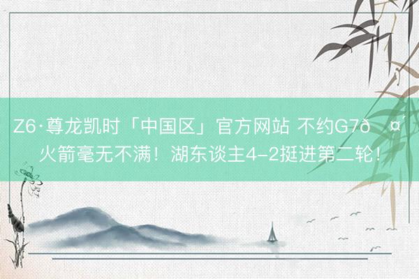 Z6·尊龙凯时「中国区」官方网站 不约G7🤴火箭毫无不满！湖东谈主4-2挺进第二轮！