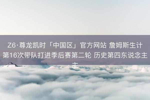 Z6·尊龙凯时「中国区」官方网站 詹姆斯生计第16次带队打进季后赛第二轮 历史第四东说念主