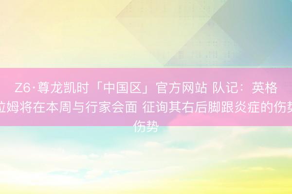 Z6·尊龙凯时「中国区」官方网站 队记：英格拉姆将在本周与行家会面 征询其右后脚跟炎症的伤势