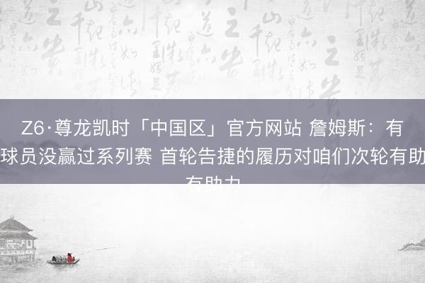 Z6·尊龙凯时「中国区」官方网站 詹姆斯：有些球员没赢过系列赛 首轮告捷的履历对咱们次轮有助力