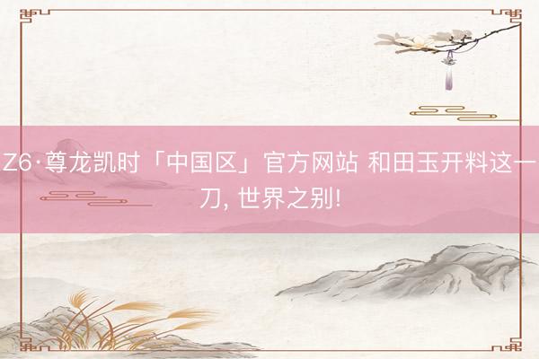 Z6·尊龙凯时「中国区」官方网站 和田玉开料这一刀， 世界之别!