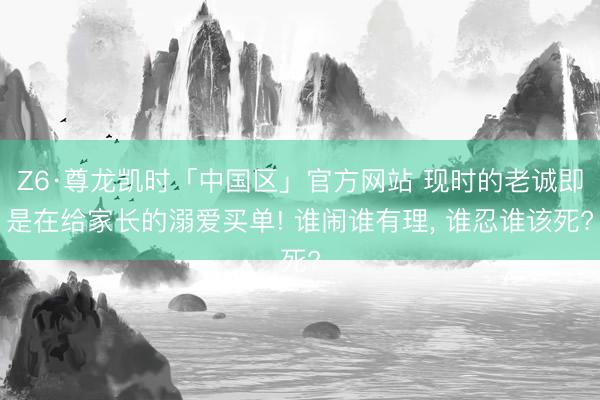 Z6·尊龙凯时「中国区」官方网站 现时的老诚即是在给家长的溺爱买单! 谁闹谁有理， 谁忍谁该死?