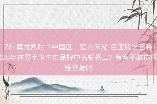 Z6·尊龙凯时「中国区」官方网站 百亚股份自称2025年在原土卫生巾品牌中名轮番二? 有客不雅依据吗