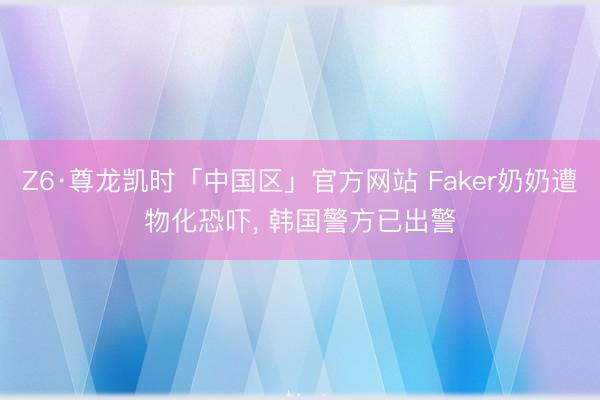Z6·尊龙凯时「中国区」官方网站 Faker奶奶遭物化恐吓， 韩国警方已出警