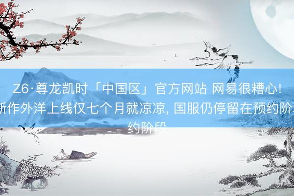 Z6·尊龙凯时「中国区」官方网站 网易很糟心! 新作外洋上线仅七个月就凉凉， 国服仍停留在预约阶段