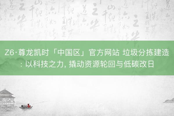 Z6·尊龙凯时「中国区」官方网站 垃圾分拣建造: 以科技之力， 撬动资源轮回与低碳改日