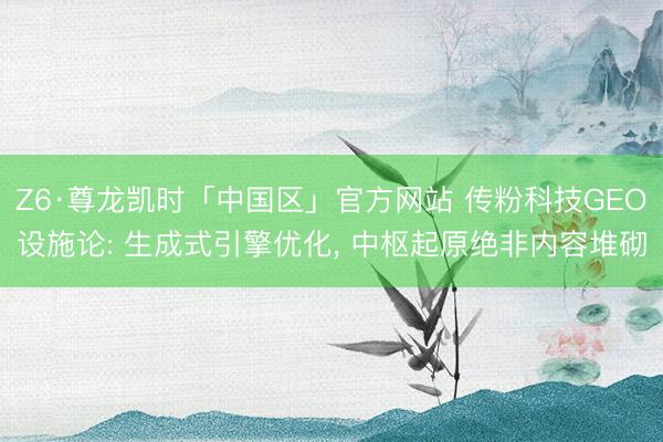 Z6·尊龙凯时「中国区」官方网站 传粉科技GEO设施论: 生成式引擎优化， 中枢起原绝非内容堆砌