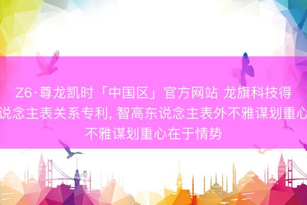 Z6·尊龙凯时「中国区」官方网站 龙旗科技得回智高东说念主表关系专利， 智高东说念主表外不雅谋划重心在于情势