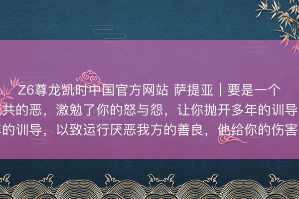 Z6尊龙凯时中国官方网站 萨提亚｜要是一个东说念主逼出你体内统共的恶，激勉了你的怒与怨，让你抛开多年的训导，以致运行厌恶我方的善良，他给你的伤害已超出你承受极限