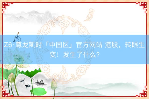 Z6·尊龙凯时「中国区」官方网站 港股，转眼生变！发生了什么？