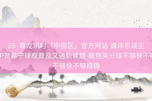 Z6·尊龙凯时「中国区」官方网站 媒体东谈主：MVP贺希宁球权普及又遇新课题 被包夹分球不够快不够精确