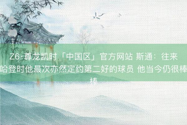 Z6·尊龙凯时「中国区」官方网站 斯通：往来哈登时他最次亦然定约第二好的球员 他当今仍很棒