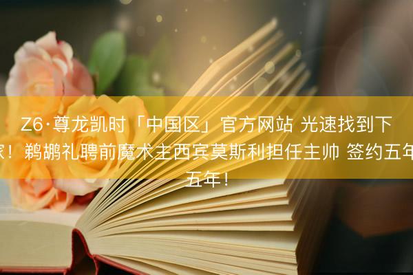 Z6·尊龙凯时「中国区」官方网站 光速找到下家！鹈鹕礼聘前魔术主西宾莫斯利担任主帅 签约五年！