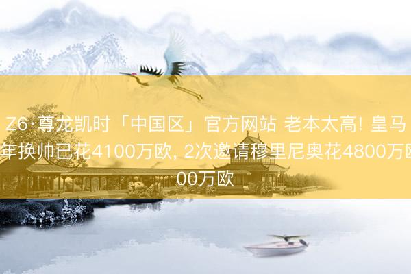 Z6·尊龙凯时「中国区」官方网站 老本太高! 皇马2年换帅已花4100万欧， 2次邀请穆里尼奥花4800万欧