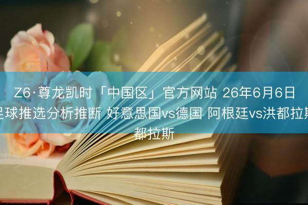 Z6·尊龙凯时「中国区」官方网站 26年6月6日足球推选分析推断 好意思国vs德国 阿根廷vs洪都拉斯