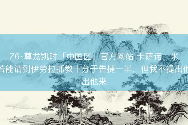 Z6·尊龙凯时「中国区」官方网站 卡萨诺：米兰若能请到伊劳拉
