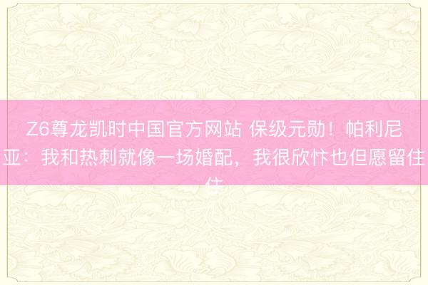 Z6尊龙凯时中国官方网站 保级元勋！帕利尼亚：我和热刺就像一场婚配，我很欣忭也但愿留住