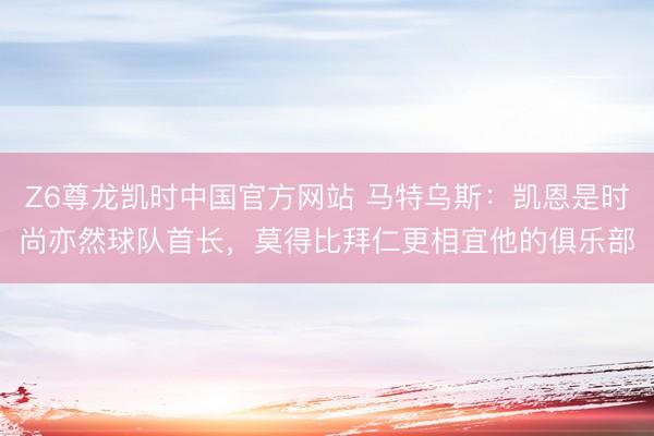 Z6尊龙凯时中国官方网站 马特乌斯：凯恩是时尚亦然球队首长，