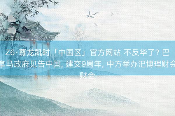 Z6·尊龙凯时「中国区」官方网站 不反华了? 巴拿马政府见告中国， 建交9周年， 中方举办汜博理财会