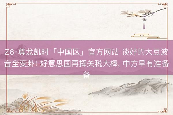 Z6·尊龙凯时「中国区」官方网站 谈好的大豆波音全变卦! 好意思国再挥关税大棒， 中方早有准备