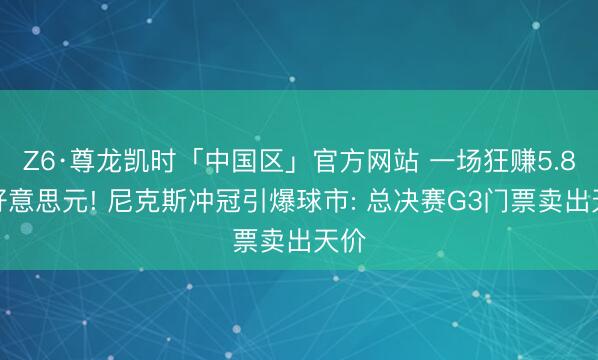 Z6·尊龙凯时「中国区」官方网站 一场狂赚5.8亿好意思元! 尼克斯冲冠引爆球市: 总决赛G3门票卖出天价