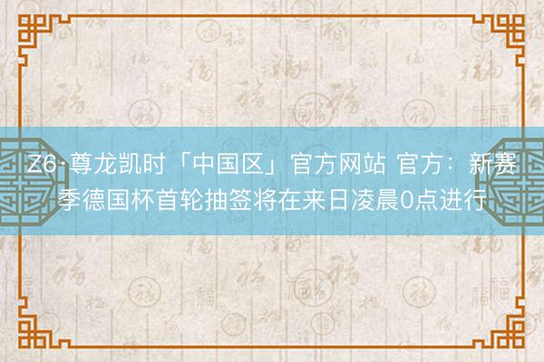 Z6·尊龙凯时「中国区」官方网站 官方：新赛季德国杯首轮抽签将在来日凌晨0点进行