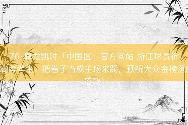 Z6·尊龙凯时「中国区」官方网站 浙江球员祈福高考考生:把卷子当成主场来踢,预祝大众金榜落款!