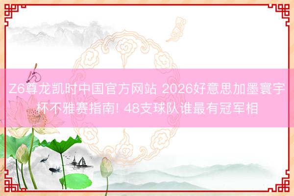 Z6尊龙凯时中国官方网站 2026好意思加墨寰宇杯不雅赛指南! 48支球队谁最有冠军相