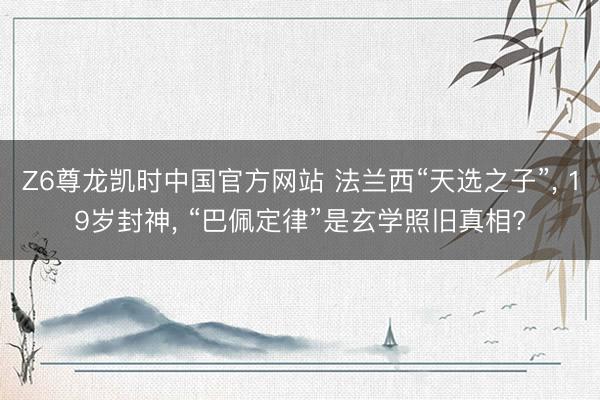 Z6尊龙凯时中国官方网站 法兰西“天选之子”， 19岁封神， “巴佩定律”是玄学照旧真相?