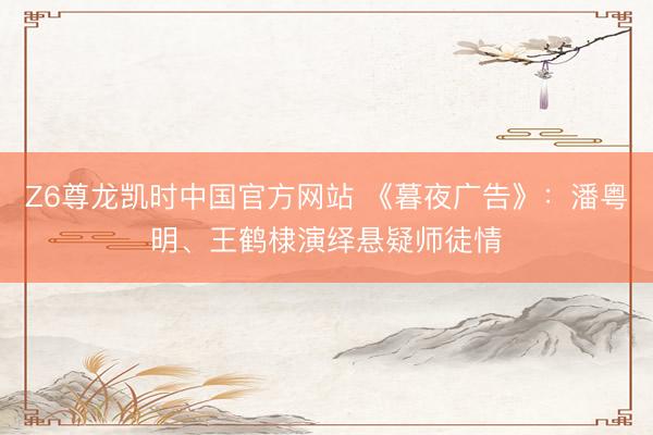 Z6尊龙凯时中国官方网站 《暮夜广告》：潘粤明、王鹤棣演绎悬疑师徒情