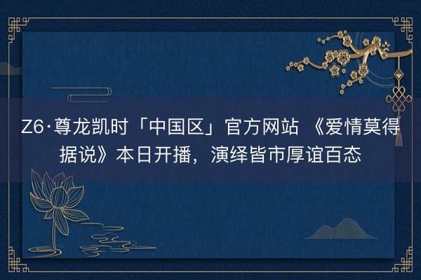 Z6·尊龙凯时「中国区」官方网站 《爱情莫得据说》本日开播，演绎皆市厚谊百态