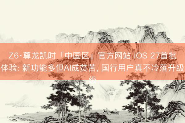 Z6·尊龙凯时「中国区」官方网站 iOS 27首批体验: 新功能多但AI成贫苦， 国行用户真不冷落升级