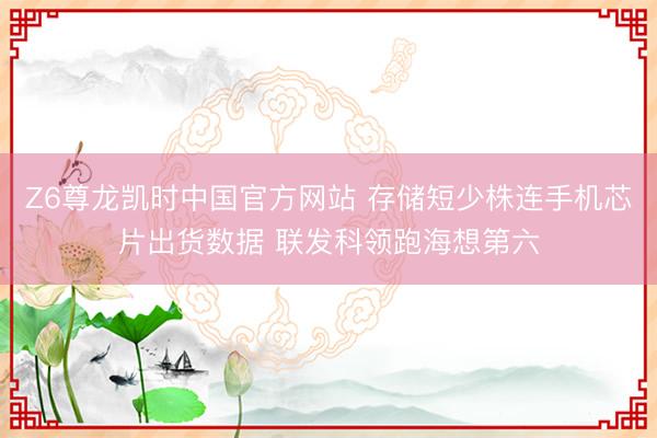 Z6尊龙凯时中国官方网站 存储短少株连手机芯片出货数据 联发科领跑海想第六