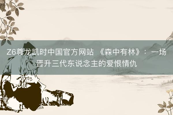 Z6尊龙凯时中国官方网站 《森中有林》：一场晋升三代东说念主的爱恨情仇