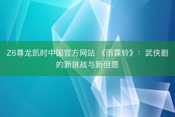 Z6尊龙凯时中国官方网站 《雨霖铃》：武侠剧的新挑战与新但愿