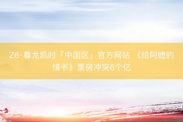 Z6·尊龙凯时「中国区」官方网站 《给阿嬷的情书》票房冲突6个亿