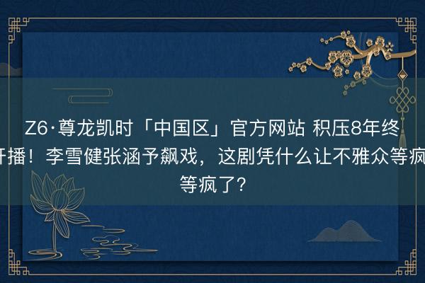 Z6·尊龙凯时「中国区」官方网站 积压8年终于开播！李雪健张涵予飙戏，这剧凭什么让不雅众等疯了？