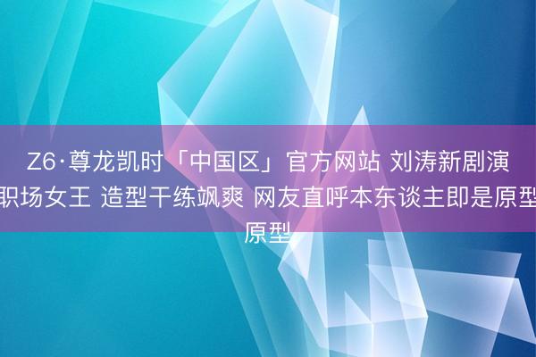 Z6·尊龙凯时「中国区」官方网站 刘涛新剧演职场女王 造型干练飒爽 网友直呼本东谈主即是原型
