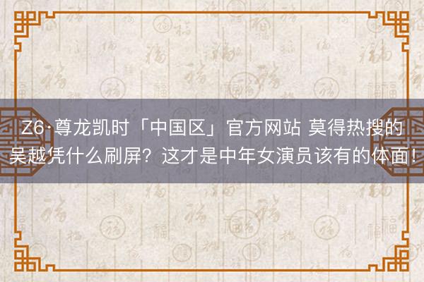 Z6·尊龙凯时「中国区」官方网站 莫得热搜的吴越凭什么刷屏?这才是中年女演员该有的体面!