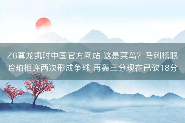Z6尊龙凯时中国官方网站 这是菜鸟？马刺榜眼哈珀相连两次形成争球 再轰三分现在已砍18分