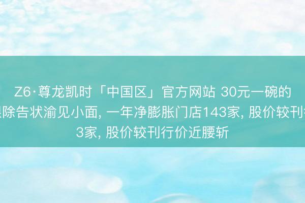 Z6·尊龙凯时「中国区」官方网站 30元一碗的碰见小面根除告状渝见小面, 一年净膨胀门店143家, 股价较刊行价近腰斩