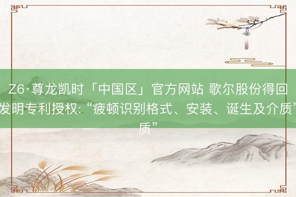 Z6·尊龙凯时「中国区」官方网站 歌尔股份得回发明专利授权: “疲顿识别格式、安装、诞生及介质”