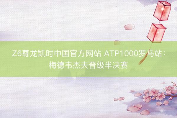 Z6尊龙凯时中国官方网站 ATP1000罗马站:梅德韦杰夫晋级半决赛