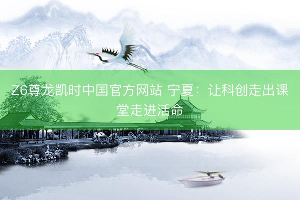 Z6尊龙凯时中国官方网站 宁夏：让科创走出课堂走进活命