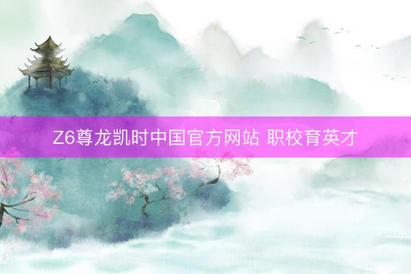 Z6尊龙凯时中国官方网站 职校育英才