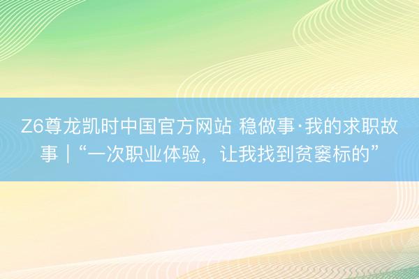 Z6尊龙凯时中国官方网站 稳做事·我的求职故事|“一次职业体验,让我找到贫窭标的”