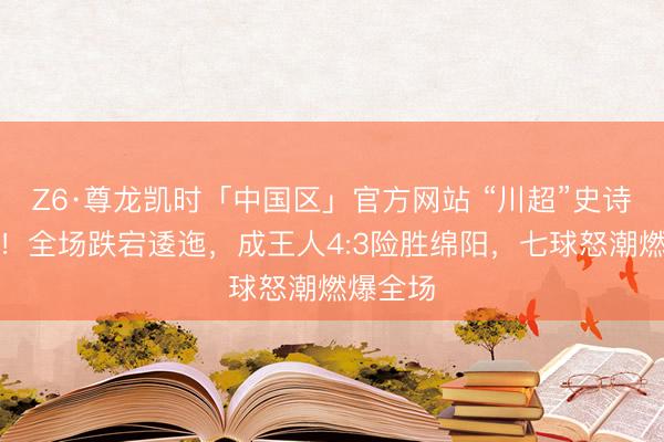 Z6·尊龙凯时「中国区」官方网站 “川超”史诗级对决！全场跌宕逶迤，成王人4:3险胜绵阳，七球怒潮燃爆全场
