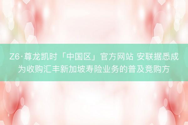 Z6·尊龙凯时「中国区」官方网站 安联据悉成为收购汇丰新加坡寿险业务的普及竞购方
