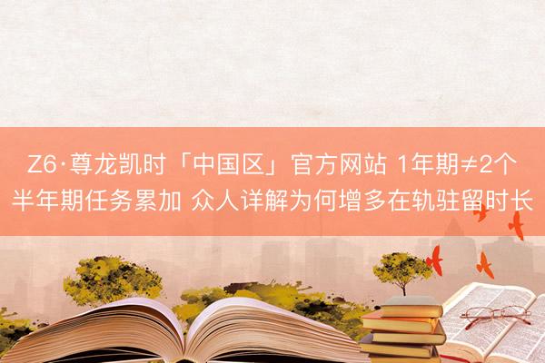 Z6·尊龙凯时「中国区」官方网站 1年期≠2个半年期任务累加 众人详解为何增多在轨驻留时长